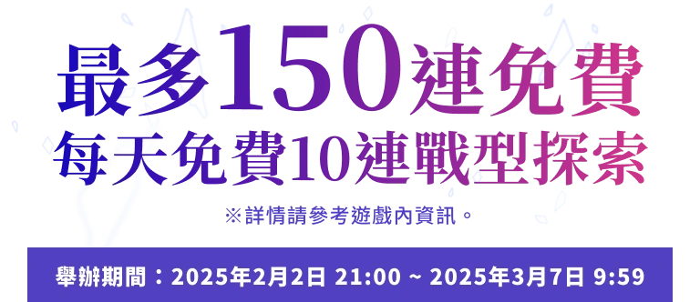 最多150連免費！每天免費10連戰型探索 舉辦期間：2025年2月2日 2025年2月2日 21:00 ~ 2025年3月7日 9:59